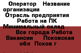 Оператор › Название организации ­ Dimond Style › Отрасль предприятия ­ Работа на ПК › Минимальный оклад ­ 16 000 - Все города Работа » Вакансии   . Псковская обл.,Псков г.